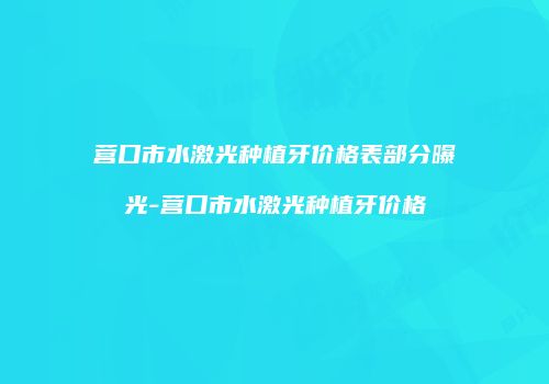 营口市水激光种植牙价格表部分曝光-营口市水激光种植牙价格