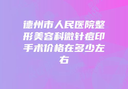 德州市人民医院整形美容科微针痘印手术价格在多少左右