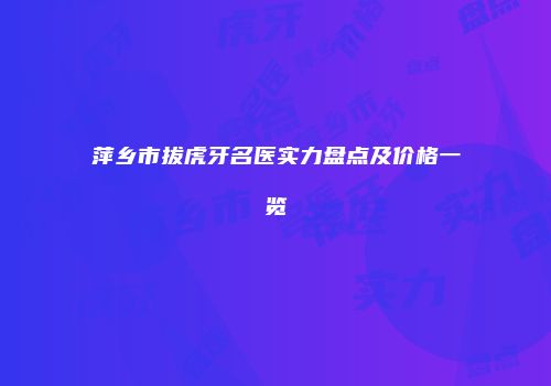 萍乡市拔虎牙名医实力盘点及价格一览