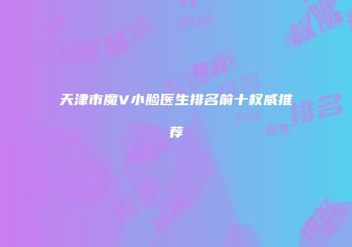 天津市魔V小脸医生排名前十权威推荐