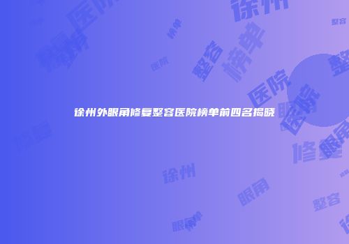 徐州外眼角修复整容医院榜单前四名揭晓