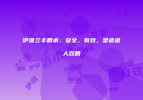 伊维兰丰唇术：安全、有效，塑造迷人双唇