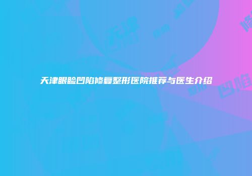 天津眼睑凹陷修复整形医院推荐与医生介绍