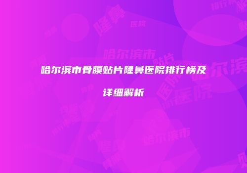 哈尔滨市骨膜贴片隆鼻医院排行榜及详细解析