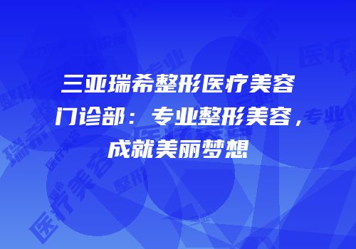 三亚瑞希整形医疗美容门诊部：专业整形美容，成就美丽梦想