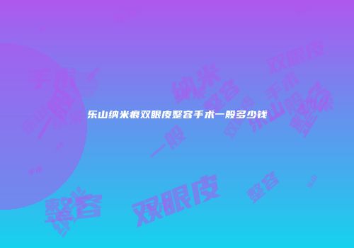 乐山纳米痕双眼皮整容手术一般多少钱