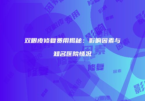双眼皮修复费用揭秘：影响因素与知名医院情况