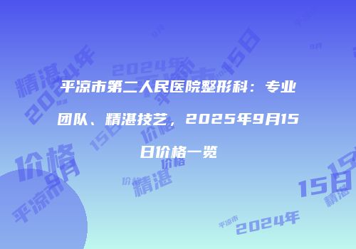 平凉市第二人民医院整形科：专业团队、精湛技艺，2025年9月15日价格一览