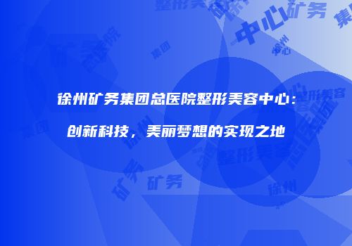 徐州矿务集团总医院整形美容中心：创新科技，美丽梦想的实现之地
