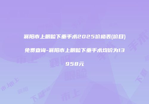 襄阳市上眼睑下垂手术2025价格表(价目)免费查询-襄阳市上眼睑下垂手术均价为13958元