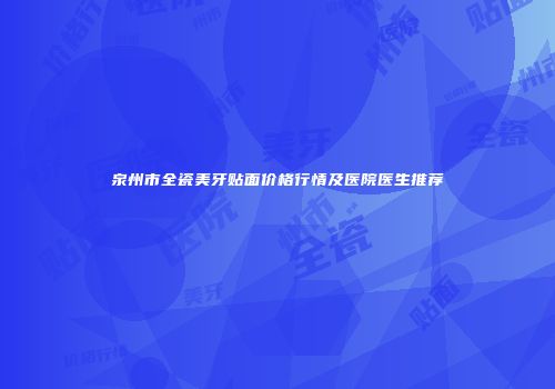 泉州市全瓷美牙贴面价格行情及医院医生推荐