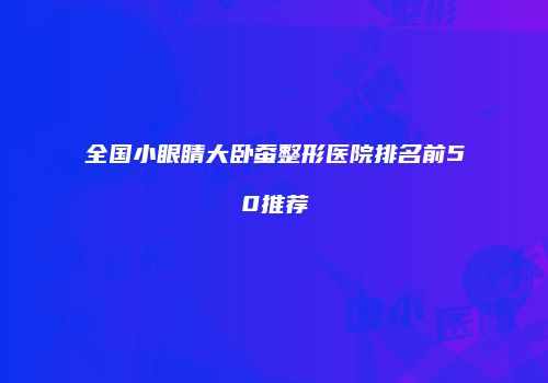 全国小眼睛大卧蚕整形医院排名前50推荐