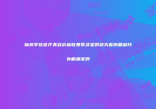 锦州李佳医疗美容价格收费表及案例抢先看附眼部开外眼角案例