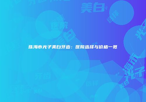 珠海市光子美白牙齿：医院选择与价格一览