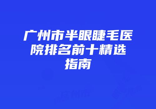 广州市半眼睫毛医院排名前十精选指南