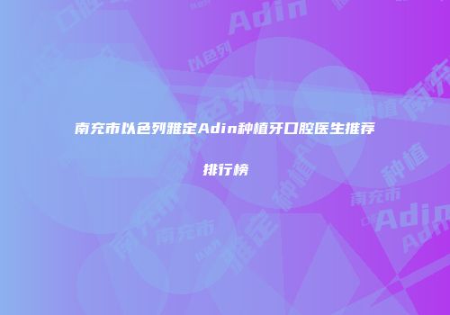 南充市以色列雅定Adin种植牙口腔医生推荐排行榜