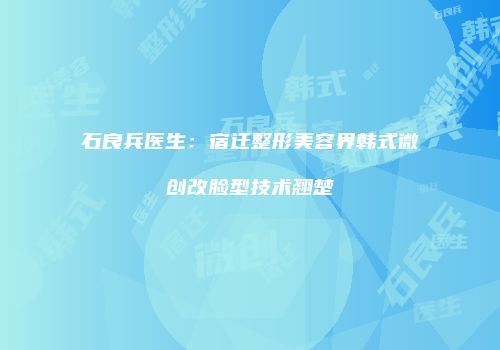 石良兵医生：宿迁整形美容界韩式微创改脸型技术翘楚