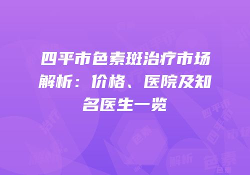 四平市色素斑治疗市场解析：价格、医院及知名医生一览