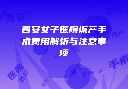 西安女子医院流产手术费用解析与注意事项