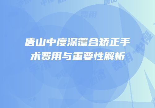 唐山中度深覆合矫正手术费用与重要性解析