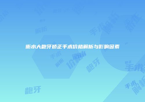 衡水大龅牙矫正手术价格解析与影响因素