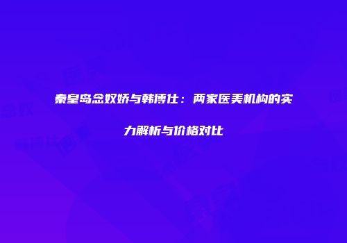 秦皇岛念奴娇与韩博仕：两家医美机构的实力解析与价格对比