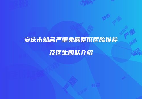 安庆市知名严重兔唇整形医院推荐及医生团队介绍