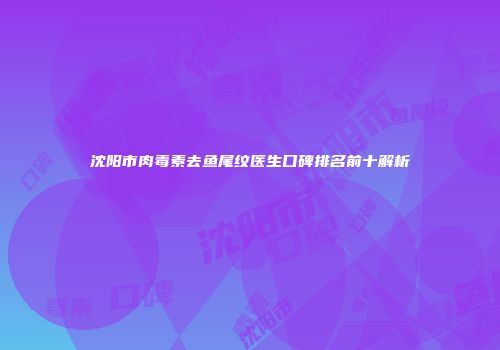 沈阳市肉毒素去鱼尾纹医生口碑排名前十解析