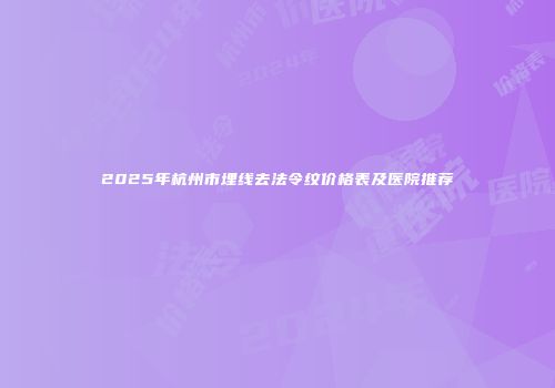 2025年杭州市埋线去法令纹价格表及医院推荐