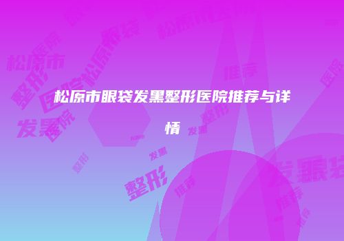 松原市眼袋发黑整形医院推荐与详情