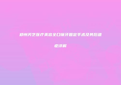 郑州芳艺医疗美容全口镶牙固定手术及其后遗症详解