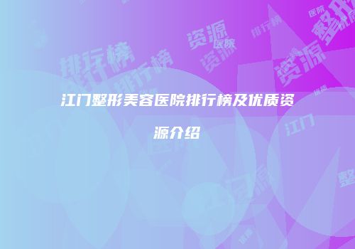 江门整形美容医院排行榜及优质资源介绍