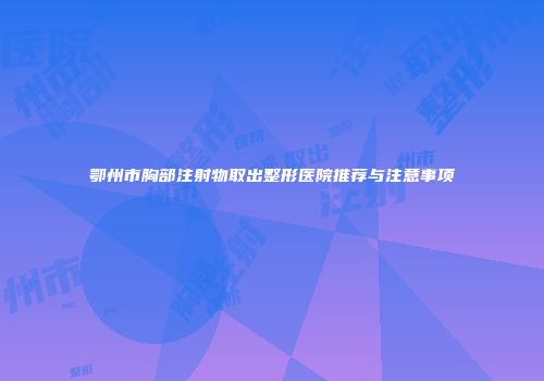 鄂州市胸部注射物取出整形医院推荐与注意事项