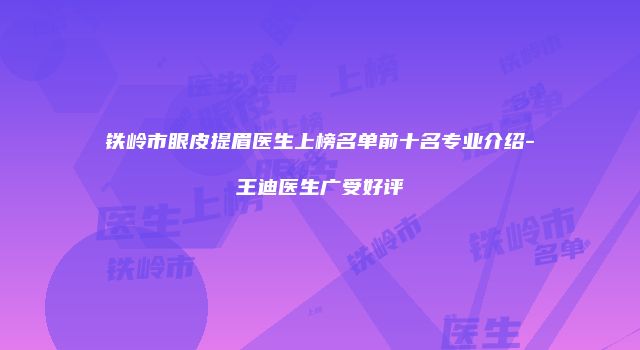 铁岭市眼皮提眉医生上榜名单前十名专业介绍-王迪医生广受好评
