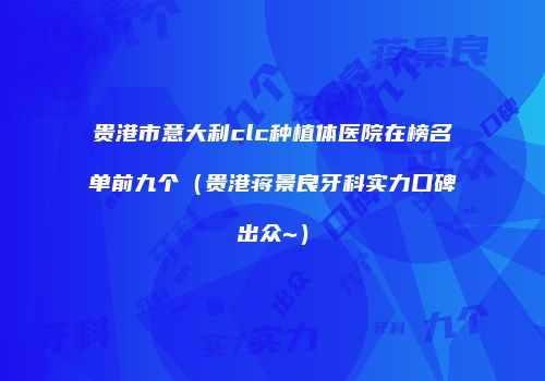 贵港市意大利clc种植体医院在榜名单前九个（贵港蒋景良牙科实力口碑出众~）