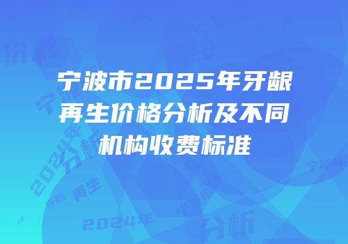宁波市2025年牙龈再生价格分析及不同机构收费标准