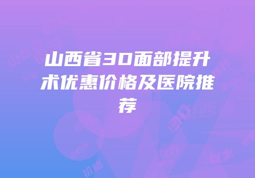 山西省3D面部提升术优惠价格及医院推荐