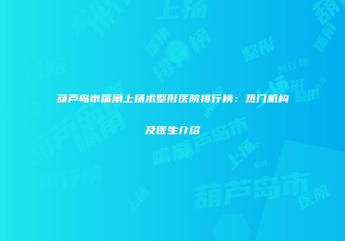 葫芦岛市嘴角上扬术整形医院排行榜：热门机构及医生介绍