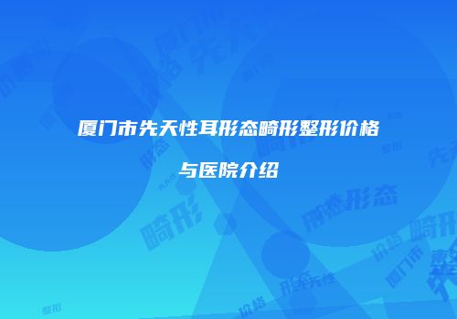 厦门市先天性耳形态畸形整形价格与医院介绍