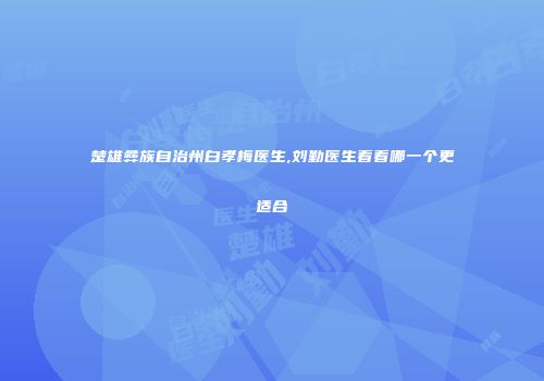 楚雄彝族自治州白孝梅医生,刘勤医生看看哪一个更适合