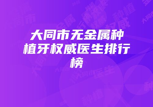 大同市无金属种植牙权威医生排行榜