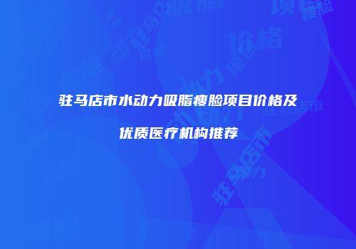 驻马店市水动力吸脂瘦脸项目价格及优质医疗机构推荐