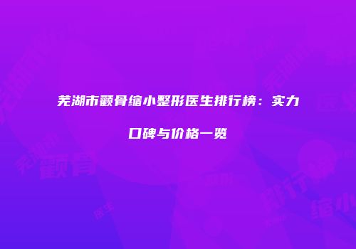 芜湖市颧骨缩小整形医生排行榜：实力口碑与价格一览