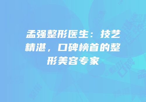 孟强整形医生：技艺精湛，口碑榜首的整形美容专家