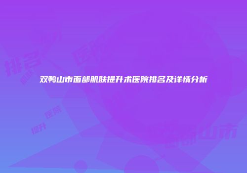 双鸭山市面部肌肤提升术医院排名及详情分析