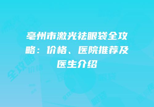 亳州市激光祛眼袋全攻略：价格、医院推荐及医生介绍