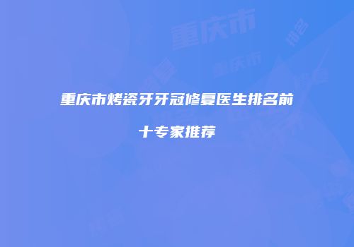 重庆市烤瓷牙牙冠修复医生排名前十专家推荐
