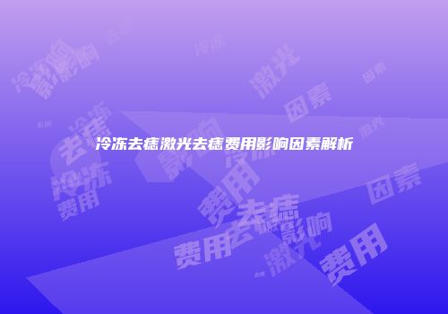 冷冻去痣激光去痣费用影响因素解析