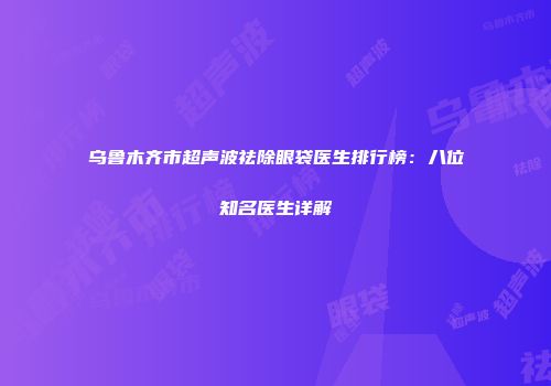 乌鲁木齐市超声波祛除眼袋医生排行榜：八位知名医生详解
