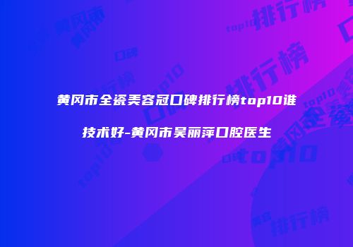 黄冈市全瓷美容冠口碑排行榜top10谁技术好-黄冈市吴丽萍口腔医生